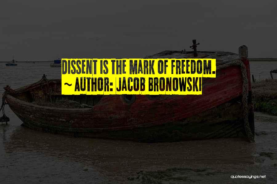 Jacob Bronowski Quotes: Dissent Is The Mark Of Freedom.