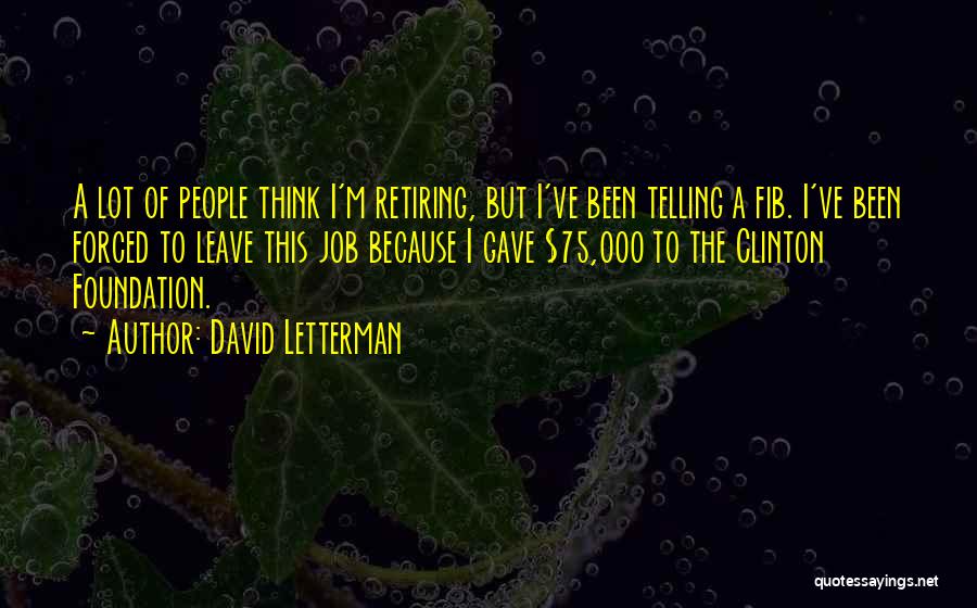 David Letterman Quotes: A Lot Of People Think I'm Retiring, But I've Been Telling A Fib. I've Been Forced To Leave This Job