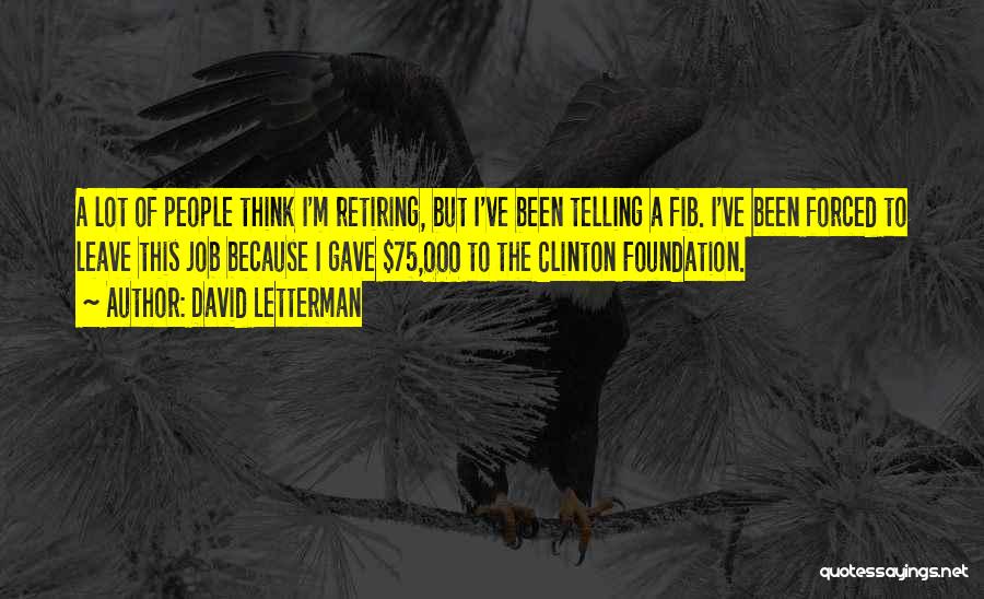 David Letterman Quotes: A Lot Of People Think I'm Retiring, But I've Been Telling A Fib. I've Been Forced To Leave This Job