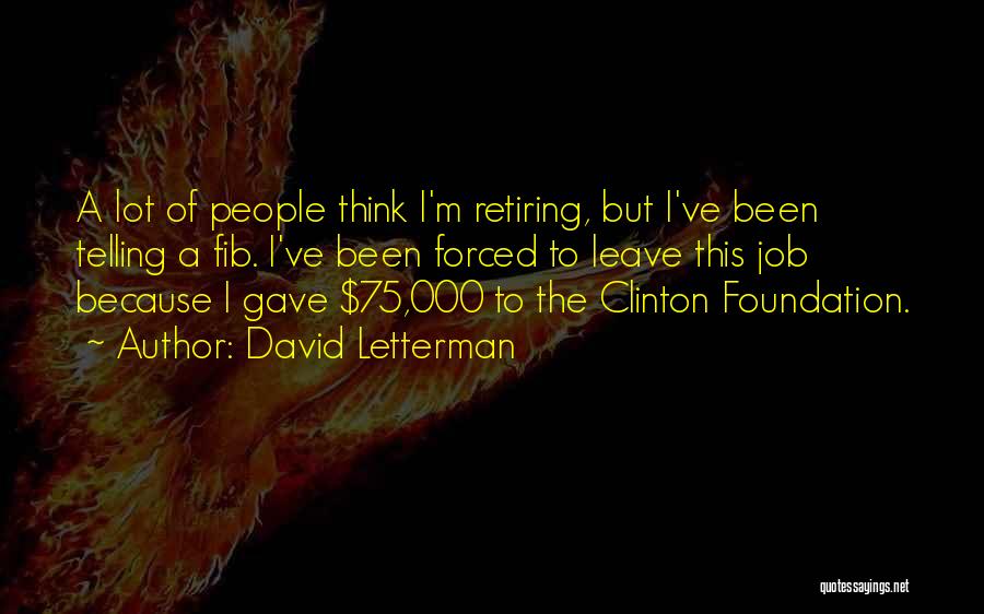 David Letterman Quotes: A Lot Of People Think I'm Retiring, But I've Been Telling A Fib. I've Been Forced To Leave This Job