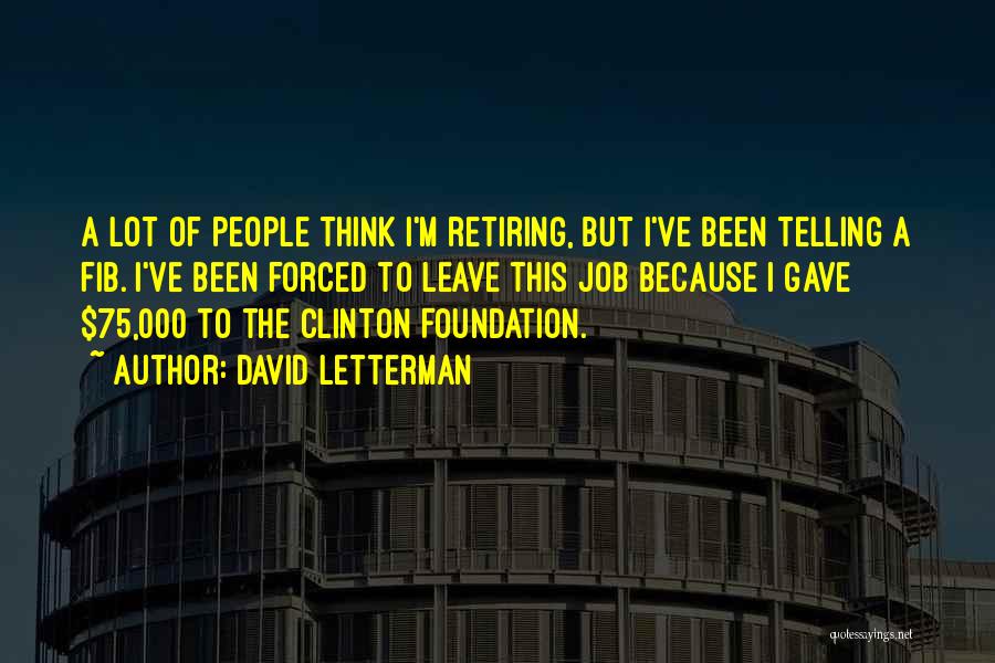 David Letterman Quotes: A Lot Of People Think I'm Retiring, But I've Been Telling A Fib. I've Been Forced To Leave This Job