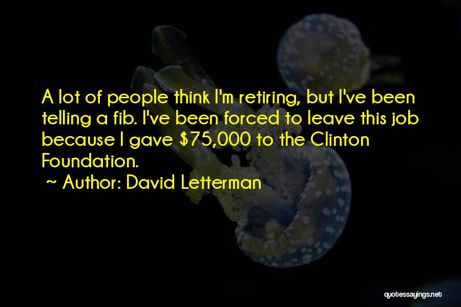 David Letterman Quotes: A Lot Of People Think I'm Retiring, But I've Been Telling A Fib. I've Been Forced To Leave This Job