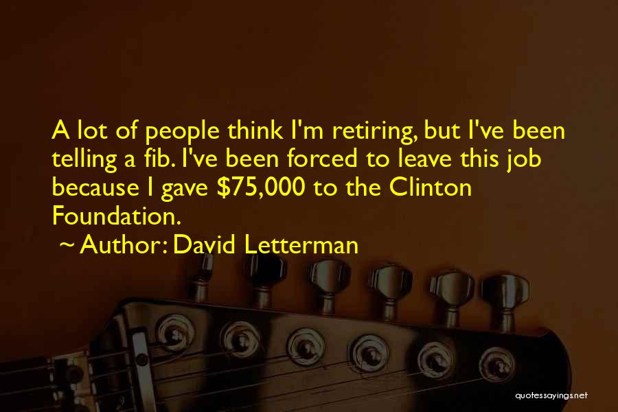 David Letterman Quotes: A Lot Of People Think I'm Retiring, But I've Been Telling A Fib. I've Been Forced To Leave This Job