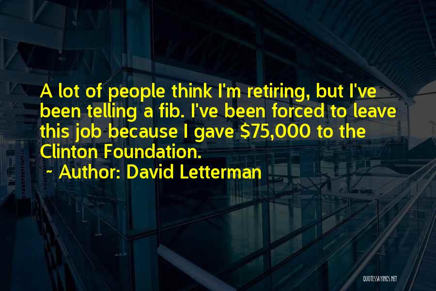 David Letterman Quotes: A Lot Of People Think I'm Retiring, But I've Been Telling A Fib. I've Been Forced To Leave This Job