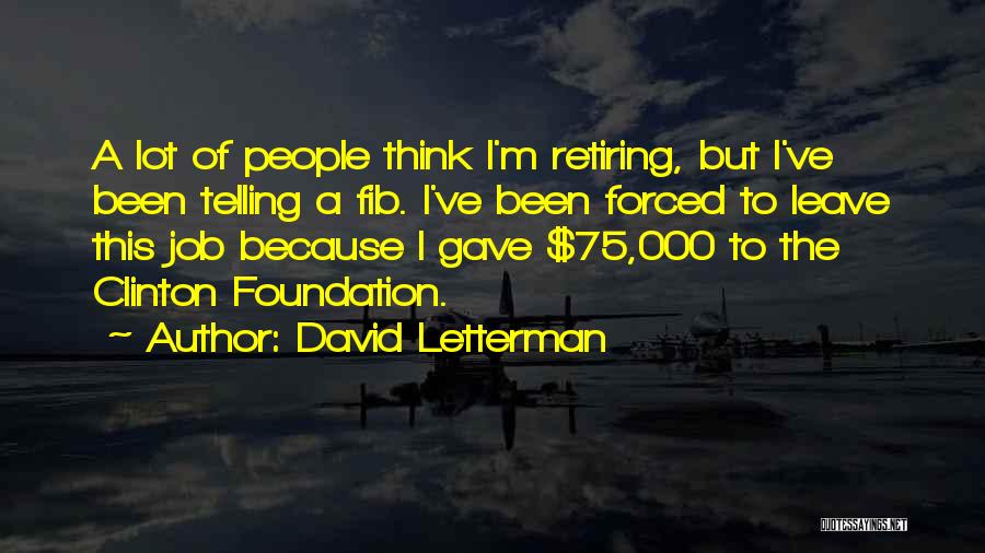 David Letterman Quotes: A Lot Of People Think I'm Retiring, But I've Been Telling A Fib. I've Been Forced To Leave This Job