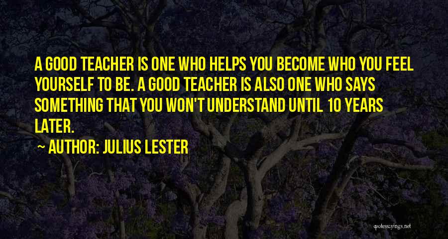 Julius Lester Quotes: A Good Teacher Is One Who Helps You Become Who You Feel Yourself To Be. A Good Teacher Is Also