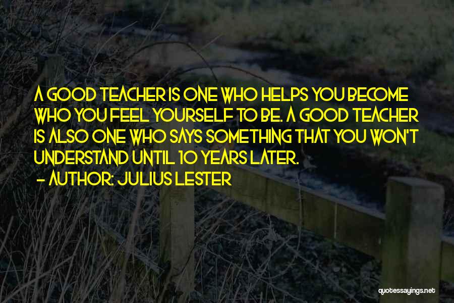 Julius Lester Quotes: A Good Teacher Is One Who Helps You Become Who You Feel Yourself To Be. A Good Teacher Is Also