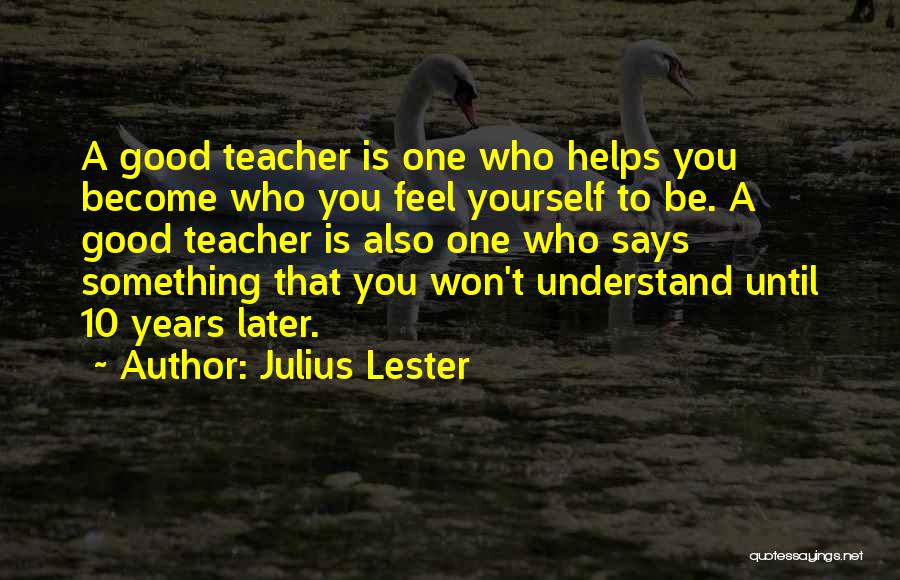 Julius Lester Quotes: A Good Teacher Is One Who Helps You Become Who You Feel Yourself To Be. A Good Teacher Is Also