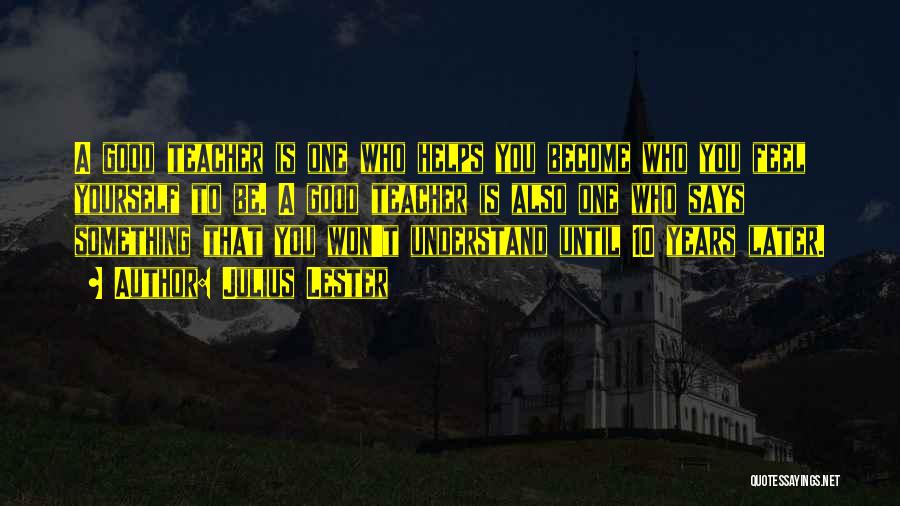 Julius Lester Quotes: A Good Teacher Is One Who Helps You Become Who You Feel Yourself To Be. A Good Teacher Is Also