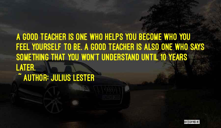 Julius Lester Quotes: A Good Teacher Is One Who Helps You Become Who You Feel Yourself To Be. A Good Teacher Is Also