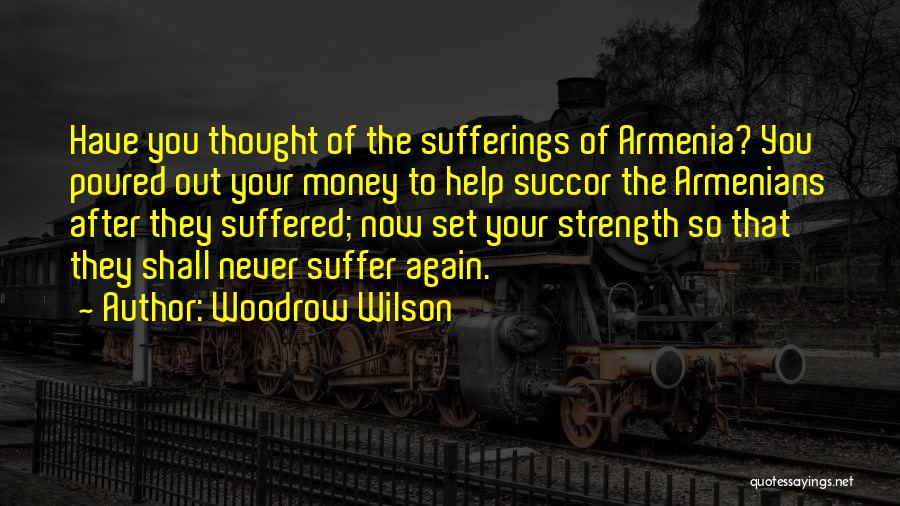 Woodrow Wilson Quotes: Have You Thought Of The Sufferings Of Armenia? You Poured Out Your Money To Help Succor The Armenians After They