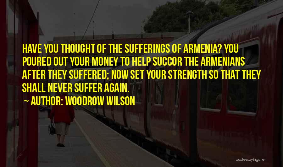Woodrow Wilson Quotes: Have You Thought Of The Sufferings Of Armenia? You Poured Out Your Money To Help Succor The Armenians After They