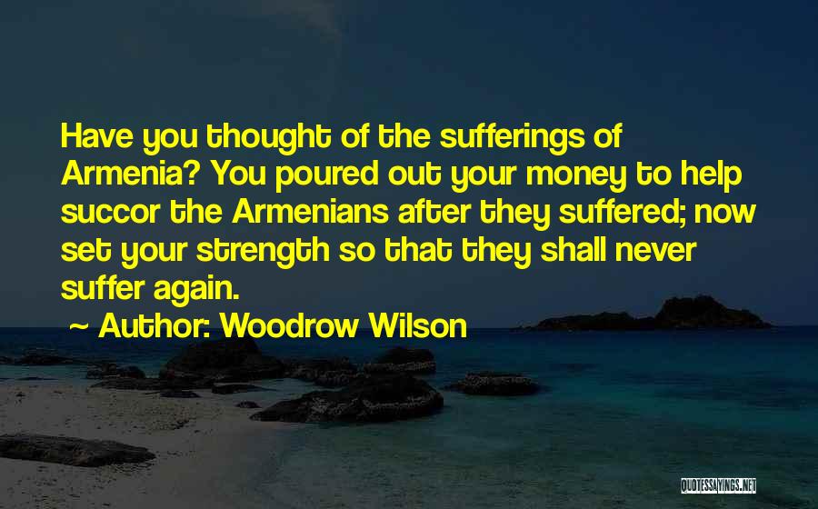 Woodrow Wilson Quotes: Have You Thought Of The Sufferings Of Armenia? You Poured Out Your Money To Help Succor The Armenians After They