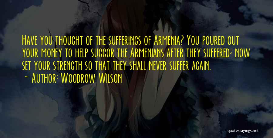 Woodrow Wilson Quotes: Have You Thought Of The Sufferings Of Armenia? You Poured Out Your Money To Help Succor The Armenians After They