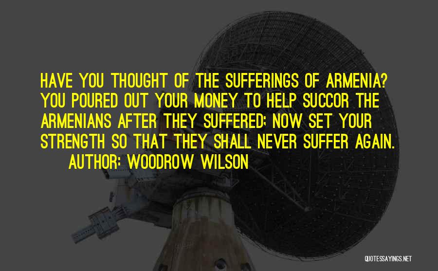 Woodrow Wilson Quotes: Have You Thought Of The Sufferings Of Armenia? You Poured Out Your Money To Help Succor The Armenians After They
