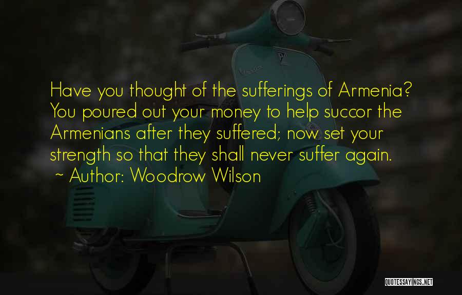 Woodrow Wilson Quotes: Have You Thought Of The Sufferings Of Armenia? You Poured Out Your Money To Help Succor The Armenians After They