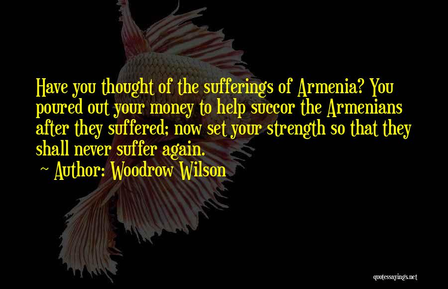Woodrow Wilson Quotes: Have You Thought Of The Sufferings Of Armenia? You Poured Out Your Money To Help Succor The Armenians After They