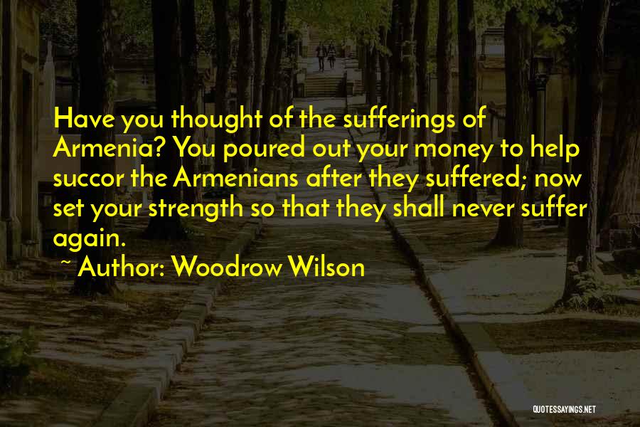 Woodrow Wilson Quotes: Have You Thought Of The Sufferings Of Armenia? You Poured Out Your Money To Help Succor The Armenians After They