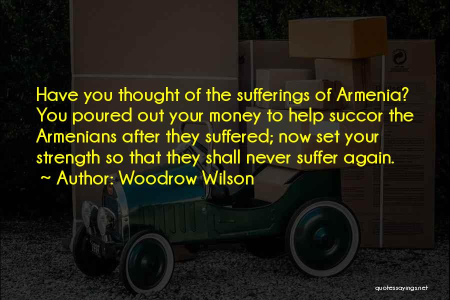Woodrow Wilson Quotes: Have You Thought Of The Sufferings Of Armenia? You Poured Out Your Money To Help Succor The Armenians After They