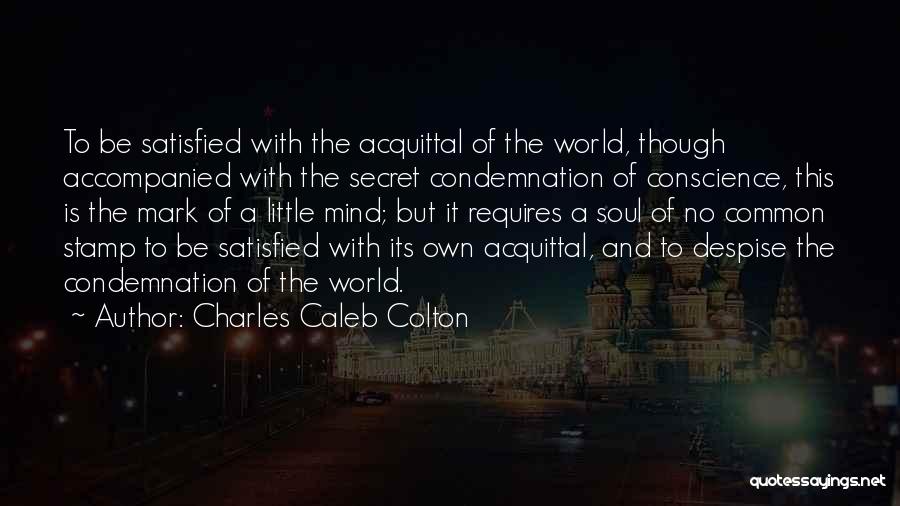 Charles Caleb Colton Quotes: To Be Satisfied With The Acquittal Of The World, Though Accompanied With The Secret Condemnation Of Conscience, This Is The