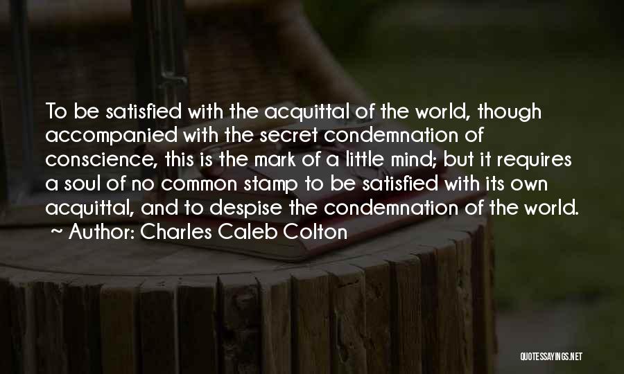 Charles Caleb Colton Quotes: To Be Satisfied With The Acquittal Of The World, Though Accompanied With The Secret Condemnation Of Conscience, This Is The