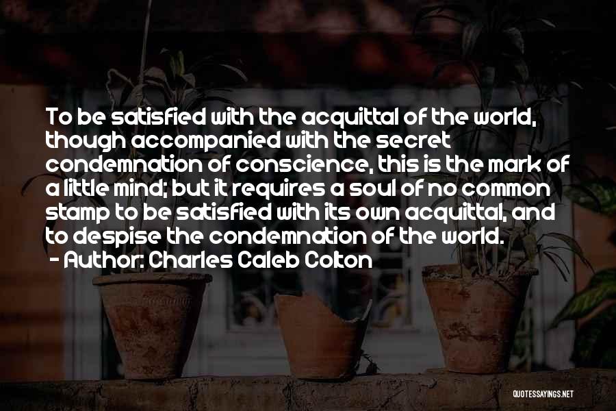 Charles Caleb Colton Quotes: To Be Satisfied With The Acquittal Of The World, Though Accompanied With The Secret Condemnation Of Conscience, This Is The