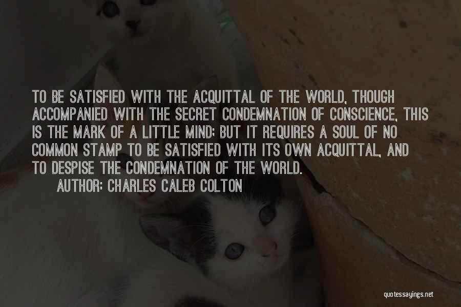 Charles Caleb Colton Quotes: To Be Satisfied With The Acquittal Of The World, Though Accompanied With The Secret Condemnation Of Conscience, This Is The