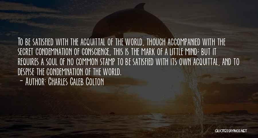 Charles Caleb Colton Quotes: To Be Satisfied With The Acquittal Of The World, Though Accompanied With The Secret Condemnation Of Conscience, This Is The