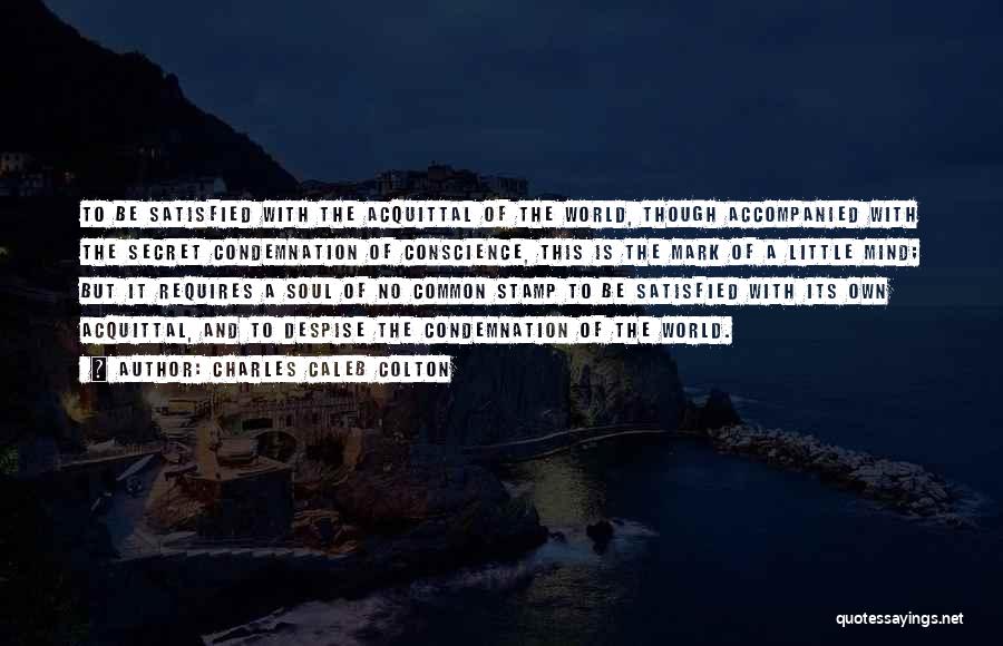 Charles Caleb Colton Quotes: To Be Satisfied With The Acquittal Of The World, Though Accompanied With The Secret Condemnation Of Conscience, This Is The