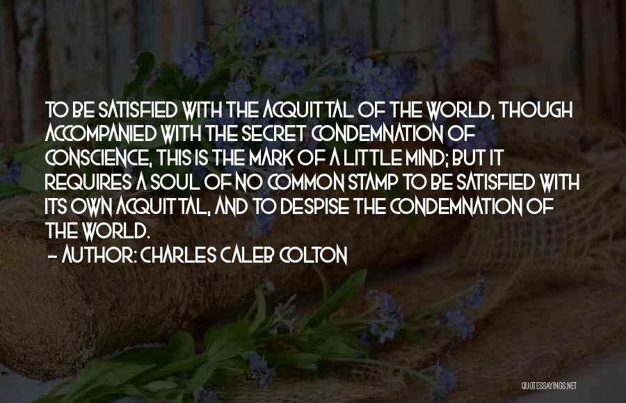 Charles Caleb Colton Quotes: To Be Satisfied With The Acquittal Of The World, Though Accompanied With The Secret Condemnation Of Conscience, This Is The