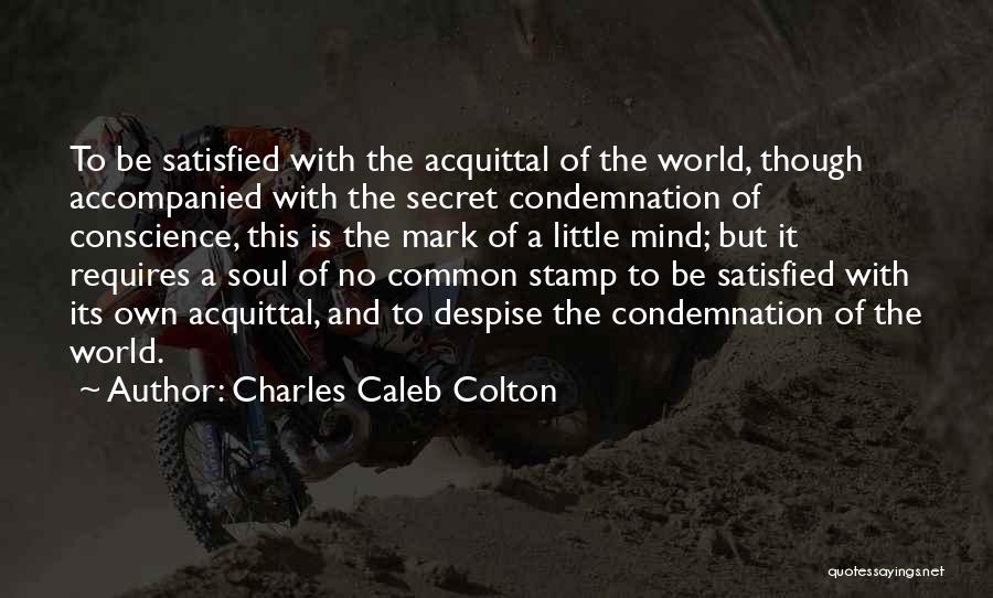 Charles Caleb Colton Quotes: To Be Satisfied With The Acquittal Of The World, Though Accompanied With The Secret Condemnation Of Conscience, This Is The