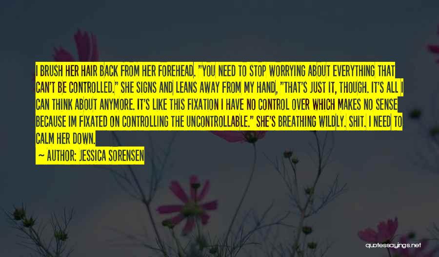 Jessica Sorensen Quotes: I Brush Her Hair Back From Her Forehead. You Need To Stop Worrying About Everything That Can't Be Controlled. She