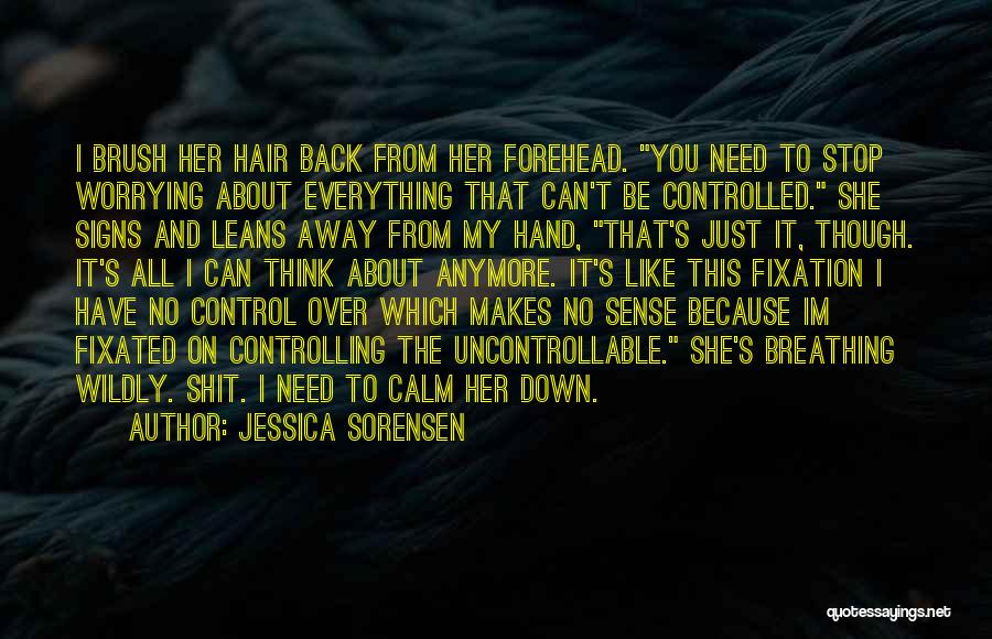 Jessica Sorensen Quotes: I Brush Her Hair Back From Her Forehead. You Need To Stop Worrying About Everything That Can't Be Controlled. She