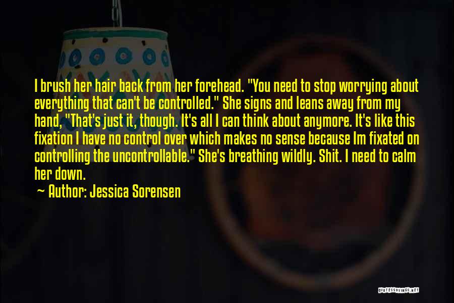 Jessica Sorensen Quotes: I Brush Her Hair Back From Her Forehead. You Need To Stop Worrying About Everything That Can't Be Controlled. She