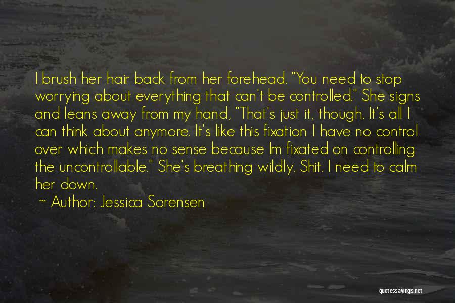 Jessica Sorensen Quotes: I Brush Her Hair Back From Her Forehead. You Need To Stop Worrying About Everything That Can't Be Controlled. She