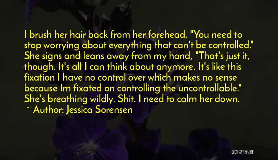 Jessica Sorensen Quotes: I Brush Her Hair Back From Her Forehead. You Need To Stop Worrying About Everything That Can't Be Controlled. She