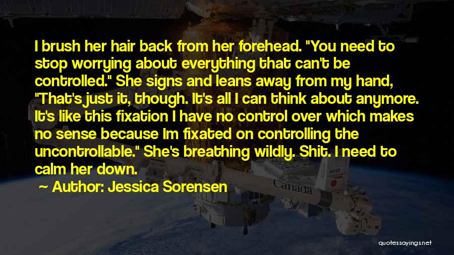 Jessica Sorensen Quotes: I Brush Her Hair Back From Her Forehead. You Need To Stop Worrying About Everything That Can't Be Controlled. She