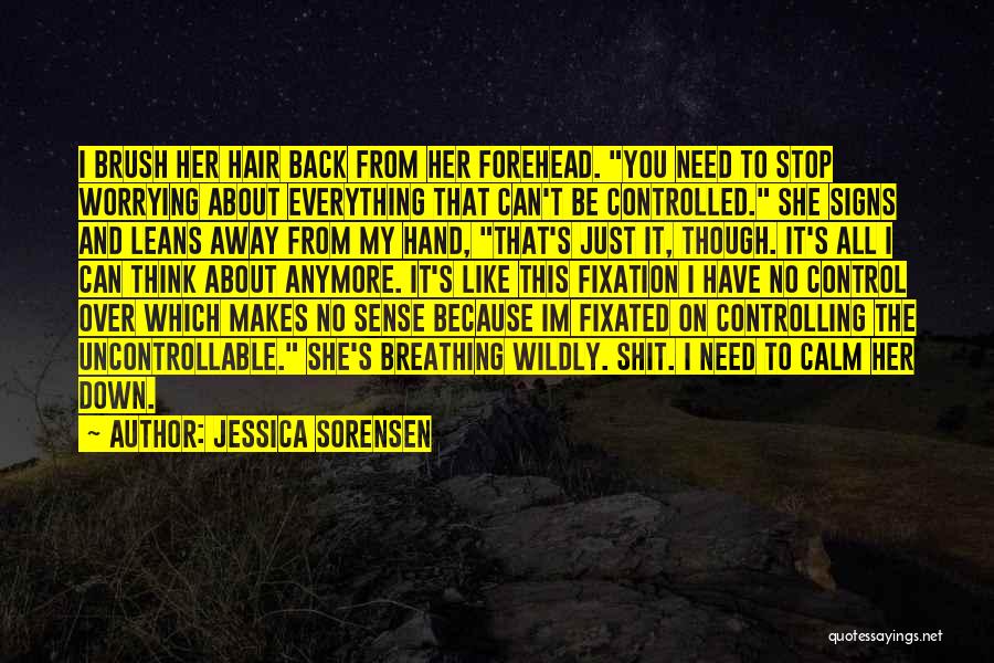 Jessica Sorensen Quotes: I Brush Her Hair Back From Her Forehead. You Need To Stop Worrying About Everything That Can't Be Controlled. She