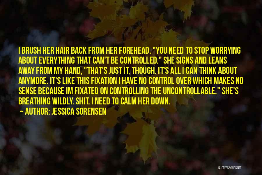 Jessica Sorensen Quotes: I Brush Her Hair Back From Her Forehead. You Need To Stop Worrying About Everything That Can't Be Controlled. She