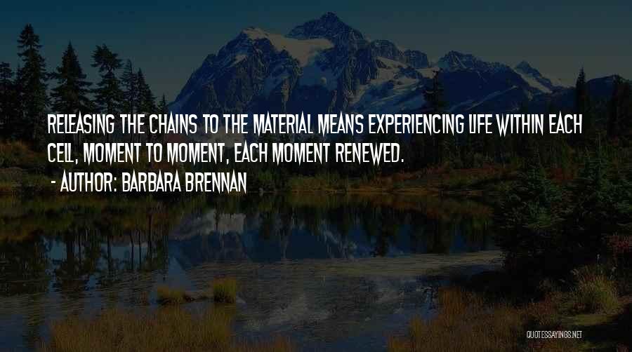 Barbara Brennan Quotes: Releasing The Chains To The Material Means Experiencing Life Within Each Cell, Moment To Moment, Each Moment Renewed.