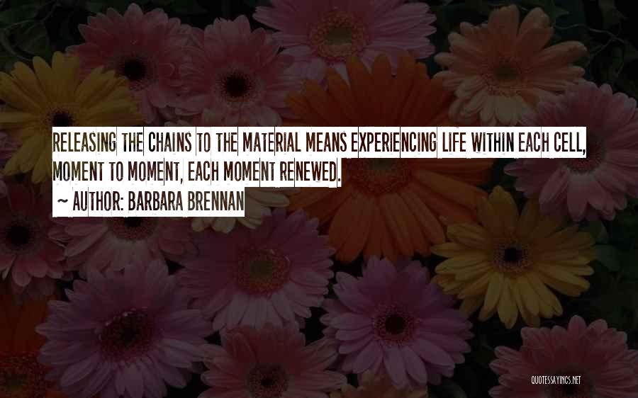 Barbara Brennan Quotes: Releasing The Chains To The Material Means Experiencing Life Within Each Cell, Moment To Moment, Each Moment Renewed.