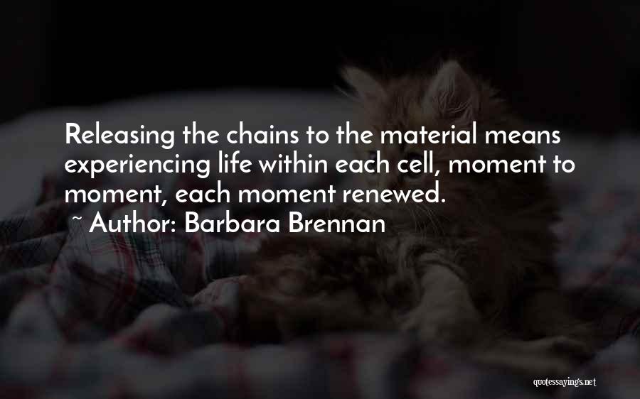 Barbara Brennan Quotes: Releasing The Chains To The Material Means Experiencing Life Within Each Cell, Moment To Moment, Each Moment Renewed.