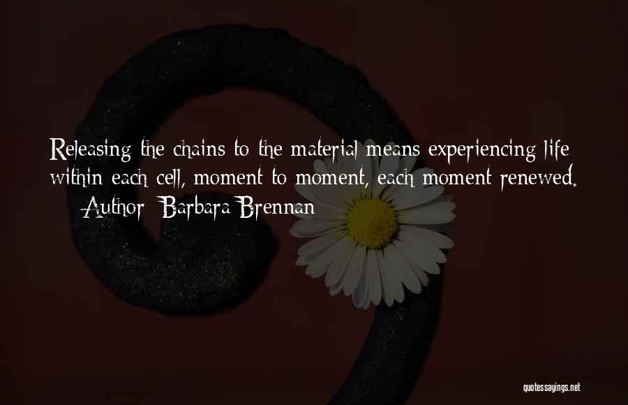 Barbara Brennan Quotes: Releasing The Chains To The Material Means Experiencing Life Within Each Cell, Moment To Moment, Each Moment Renewed.