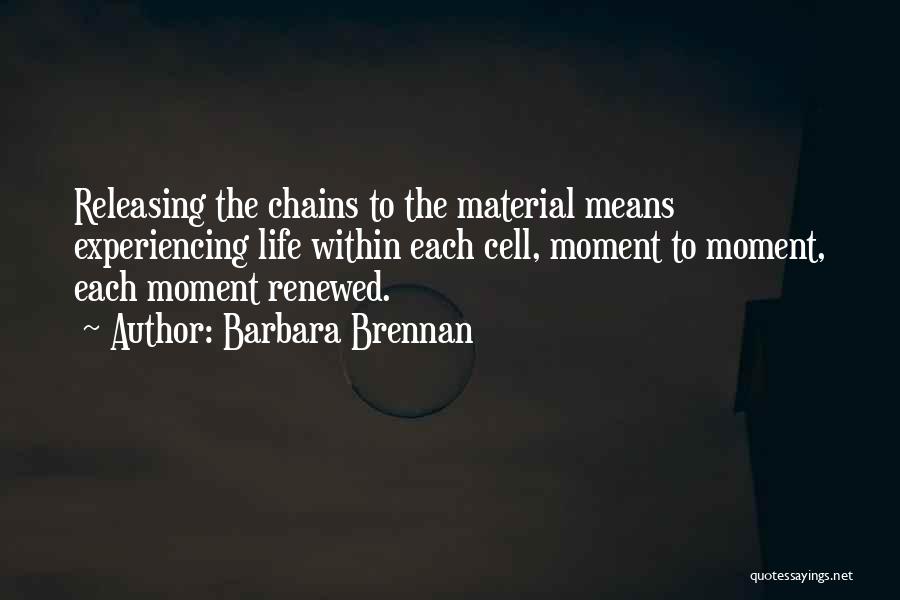 Barbara Brennan Quotes: Releasing The Chains To The Material Means Experiencing Life Within Each Cell, Moment To Moment, Each Moment Renewed.