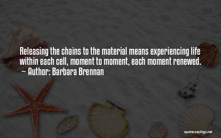 Barbara Brennan Quotes: Releasing The Chains To The Material Means Experiencing Life Within Each Cell, Moment To Moment, Each Moment Renewed.