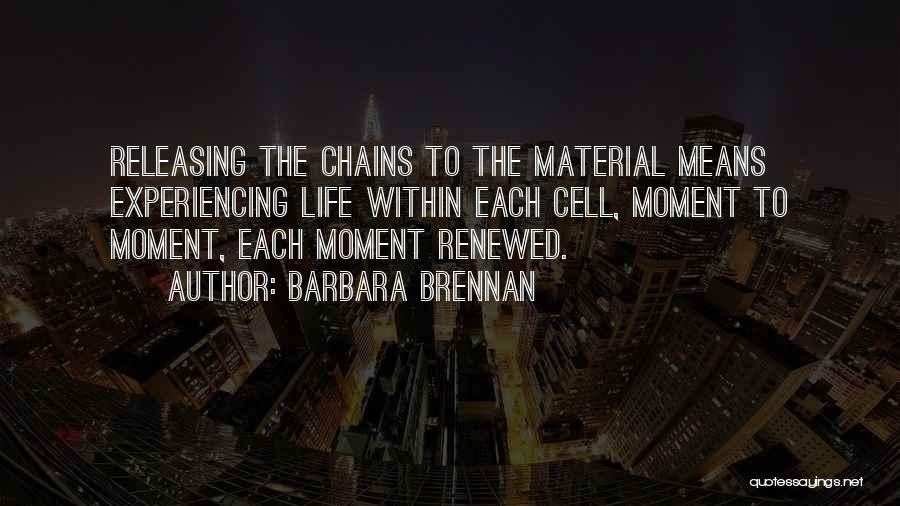 Barbara Brennan Quotes: Releasing The Chains To The Material Means Experiencing Life Within Each Cell, Moment To Moment, Each Moment Renewed.