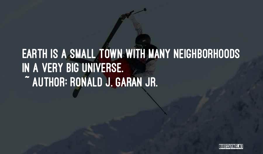 Ronald J. Garan Jr. Quotes: Earth Is A Small Town With Many Neighborhoods In A Very Big Universe.