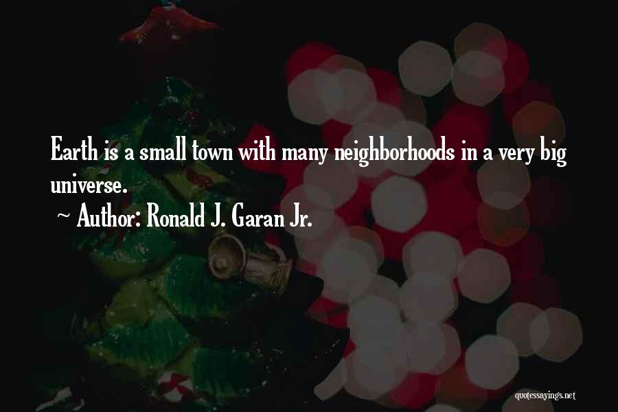 Ronald J. Garan Jr. Quotes: Earth Is A Small Town With Many Neighborhoods In A Very Big Universe.