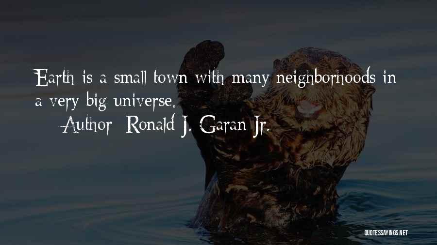 Ronald J. Garan Jr. Quotes: Earth Is A Small Town With Many Neighborhoods In A Very Big Universe.