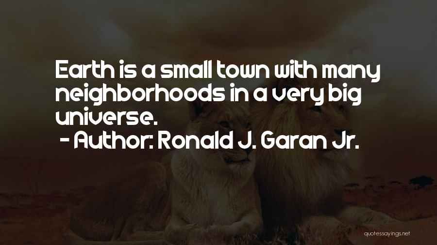 Ronald J. Garan Jr. Quotes: Earth Is A Small Town With Many Neighborhoods In A Very Big Universe.